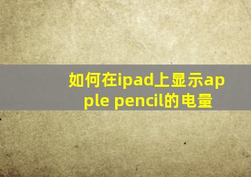 如何在ipad上显示apple pencil的电量